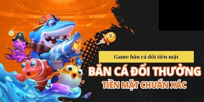 Game bắn cá đổi tiền mặt